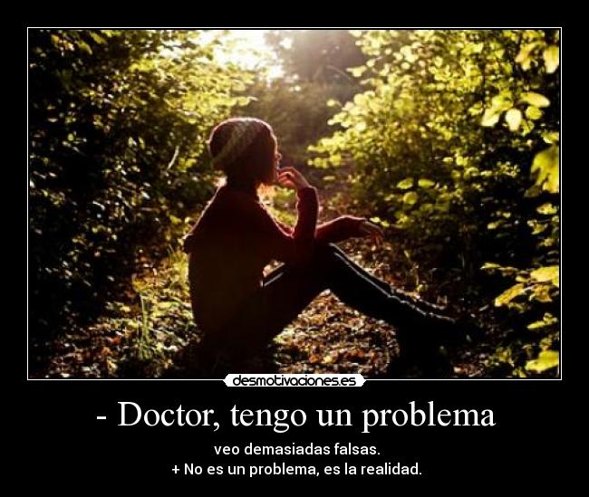 - Doctor, tengo un problema - veo demasiadas falsas.
+ No es un problema, es la realidad.