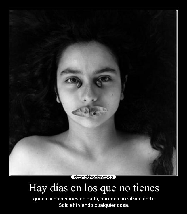 Hay días en los que no tienes - ganas ni emociones de nada, pareces un vil ser inerte
Solo ahí viendo cualquier cosa.