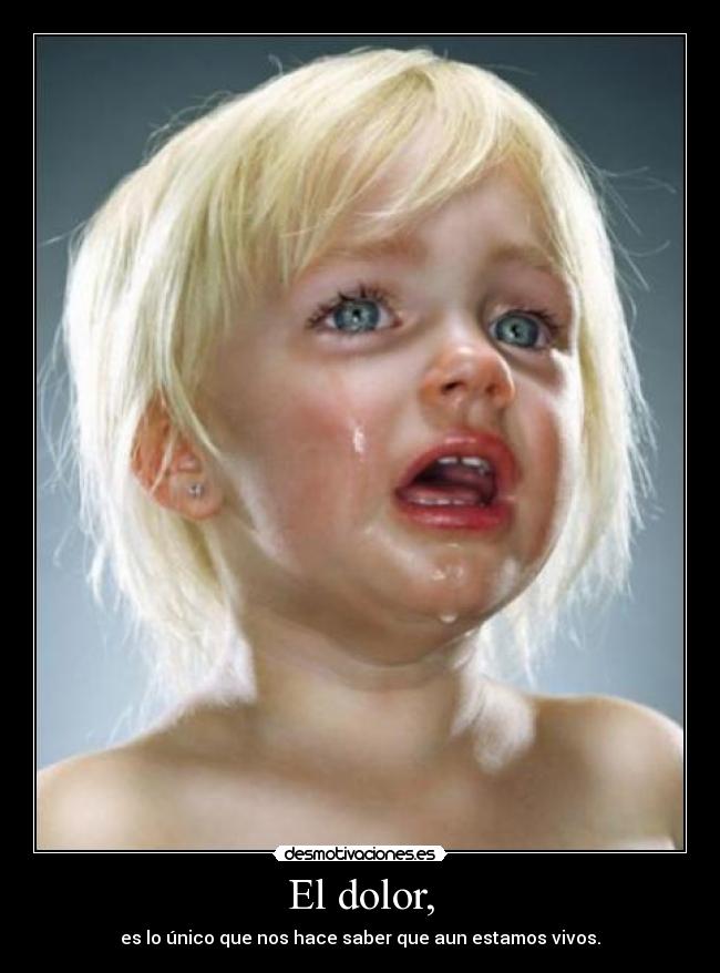 El dolor, - es lo único que nos hace saber que aun estamos vivos.