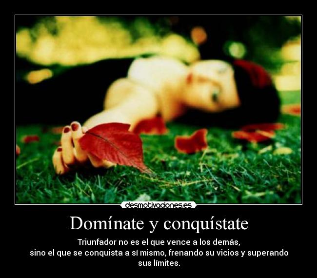 Domínate y conquístate - Triunfador no es el que vence a los demás,
sino el que se conquista a sí mismo, frenando su vicios y superando sus límites.