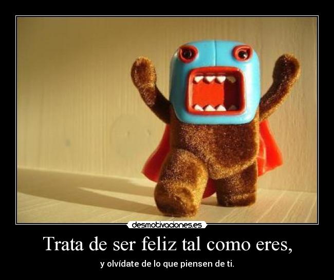 Trata de ser feliz tal como eres, - 