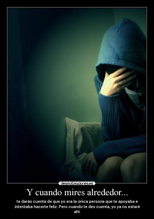 Y cuando mires alrededor... - te darás cuenta de que yo era la única persona que te apoyaba e
intentaba hacerte feliz. Pero cuando te des cuenta, yo ya no estaré
ahí.