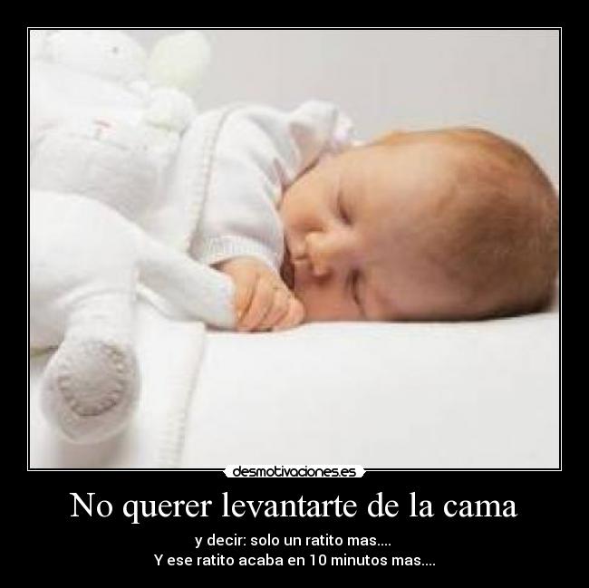 No querer levantarte de la cama - y decir: solo un ratito mas....
Y ese ratito acaba en 10 minutos mas....
