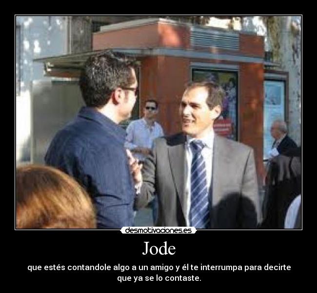 Jode - que estés contandole algo a un amigo y él te interrumpa para decirte
que ya se lo contaste.