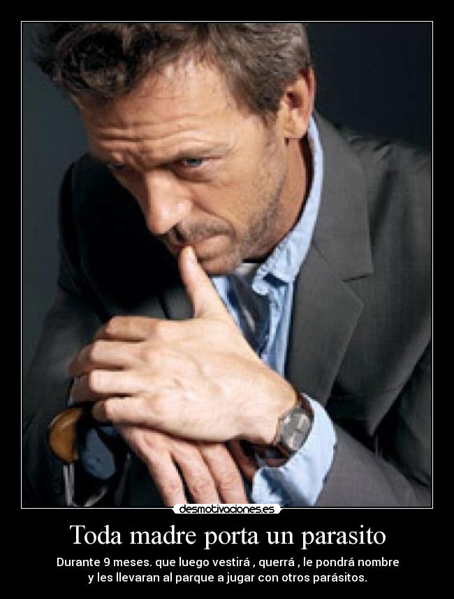 Toda madre porta un parasito - Durante 9 meses. que luego vestirá , querrá , le pondrá nombre
y les llevaran al parque a jugar con otros parásitos.