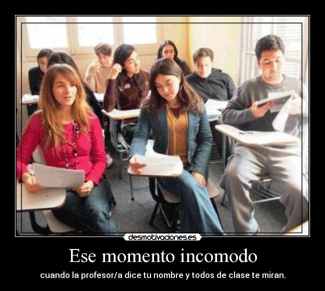 Ese momento incomodo - cuando la profesor/a dice tu nombre y todos de clase te miran.