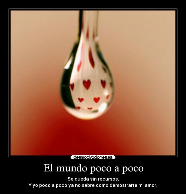 El mundo poco a poco - Se queda sin recursos.
Y yo poco a poco ya no sabre como demostrarte mi amor.