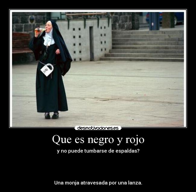 Que es negro y rojo - y no puede tumbarse de espaldas?
Una monja atravesada por una lanza.