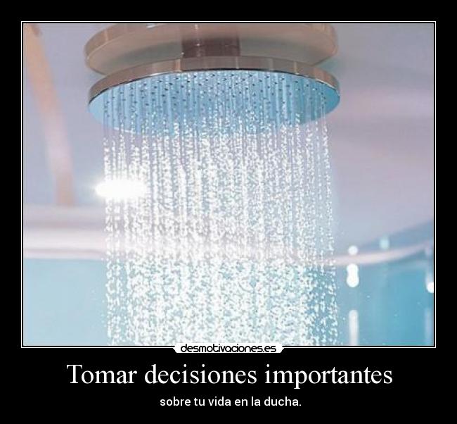 Tomar decisiones importantes - sobre tu vida en la ducha.