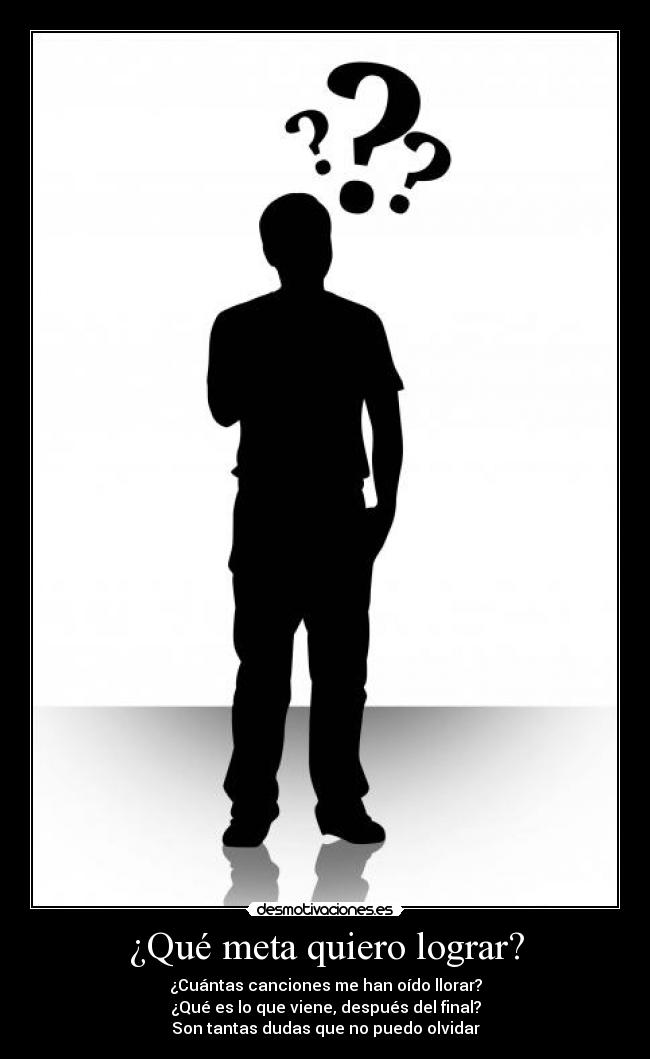 ¿Qué meta quiero lograr? - ¿Cuántas canciones me han oído llorar?
¿Qué es lo que viene, después del final?
Son tantas dudas que no puedo olvidar