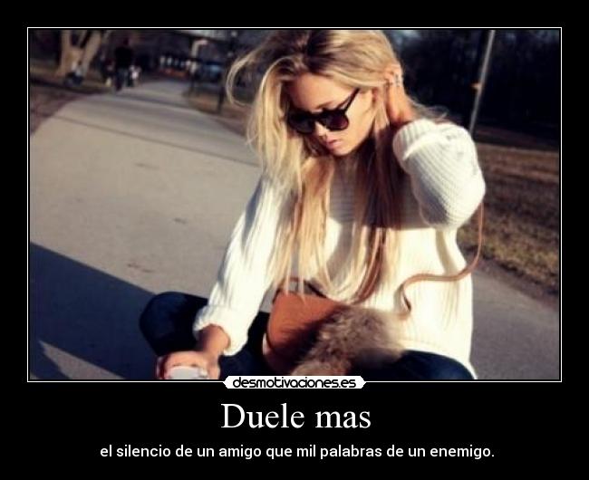 Duele mas -  el silencio de un amigo que mil palabras de un enemigo.