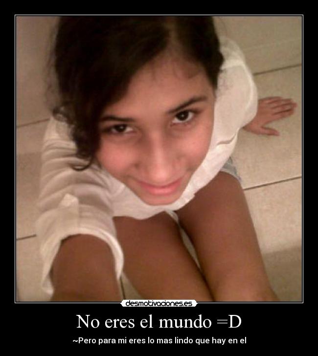 No eres el mundo =D - ~Pero para mi eres lo mas lindo que hay en el
