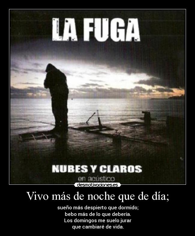 Vivo más de noche que de día; - sueño más despierto que dormido;
bebo más de lo que debería.
Los domingos me suelo jurar
que cambiaré de vida.