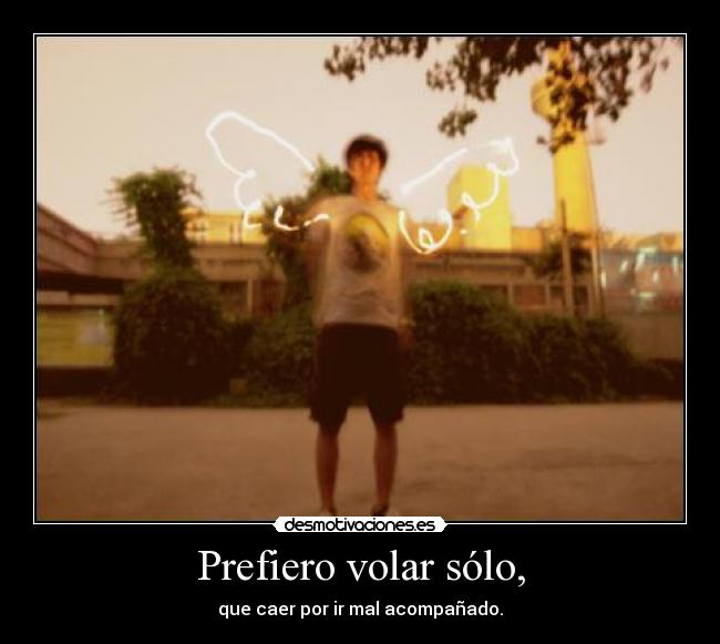 Prefiero volar sólo, - que caer por ir mal acompañado.