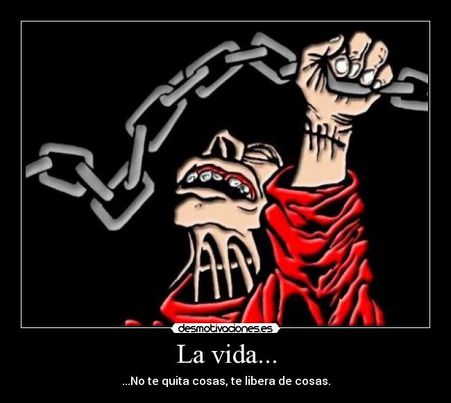 La vida... - ...No te quita cosas, te libera de cosas.