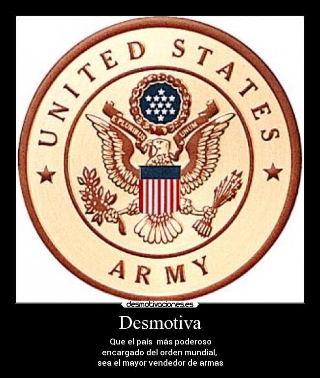 Desmotiva - Que el país  más poderoso
encargado del orden mundial, 
sea el mayor vendedor de armas