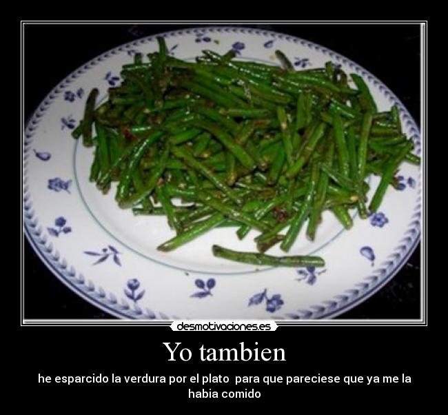 Yo tambien - he esparcido la verdura por el plato  para que pareciese que ya me la habia comido
