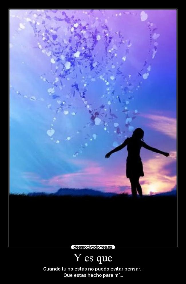 Y es que - Cuando tu no estas no puedo evitar pensar...
Que estas hecho para mí...