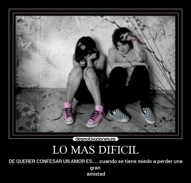 LO MAS DIFICIL - DE QUERER CONFESAR UN AMOR ES......cuando se tiene miedo a perder una gran 
amistad