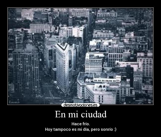 En mi ciudad - Hace frío.
Hoy tampoco es mi día, pero sonrío :)