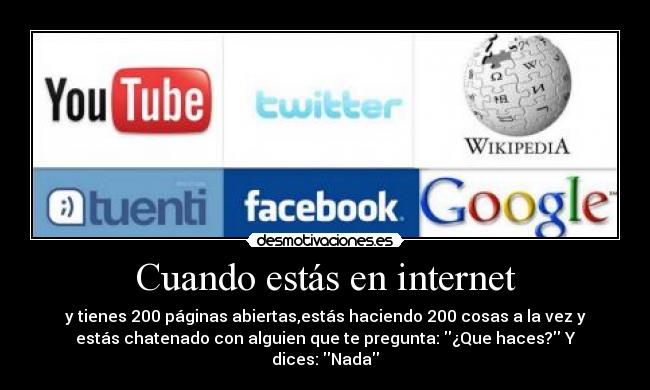 Cuando estás en internet - y tienes 200 páginas abiertas,estás haciendo 200 cosas a la vez y
estás chatenado con alguien que te pregunta: ¿Que haces? Y
dices: Nada