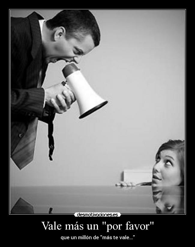 Vale más un por favor - que un millón de más te vale...