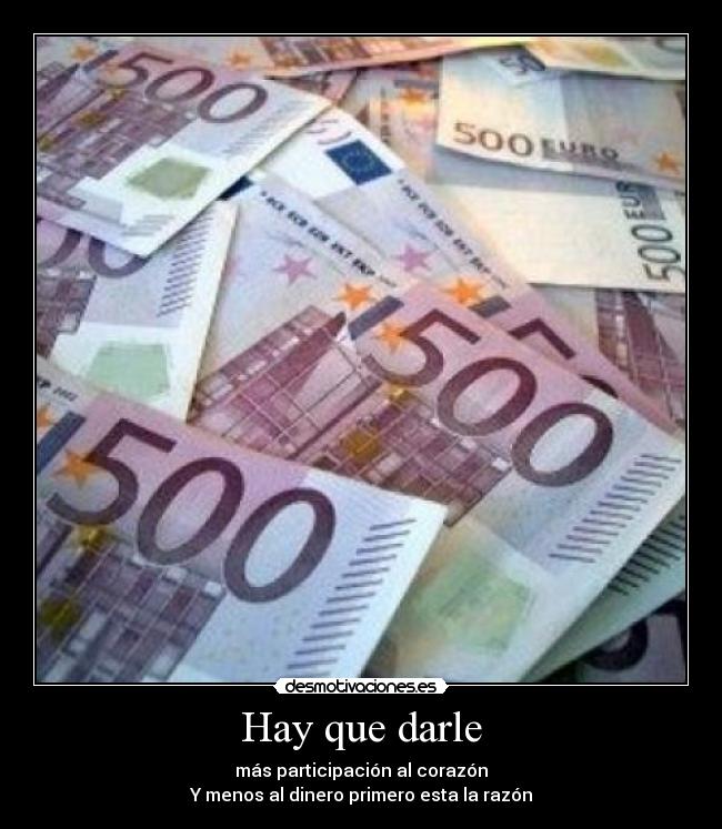 Hay que darle - más participación al corazón
Y menos al dinero primero esta la razón