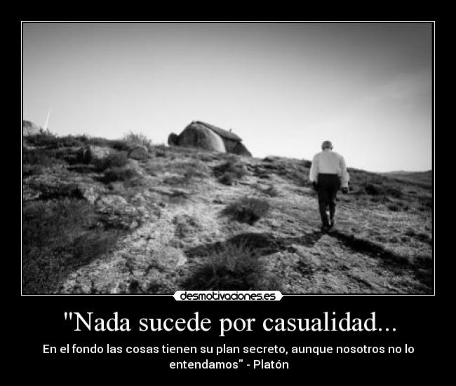 Nada sucede por casualidad... - En el fondo las cosas tienen su plan secreto, aunque nosotros no lo
entendamos - Platón