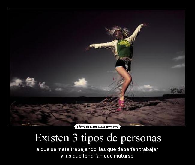 Existen 3 tipos de personas - a que se mata trabajando, las que deberían trabajar
y las que tendrían que matarse.