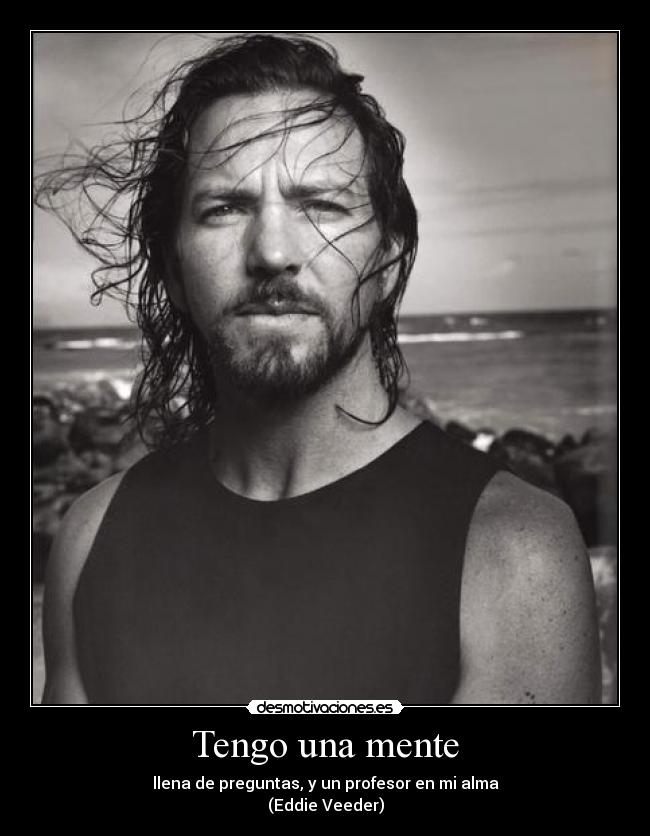 Tengo una mente - llena de preguntas, y un profesor en mi alma
(Eddie Veeder)