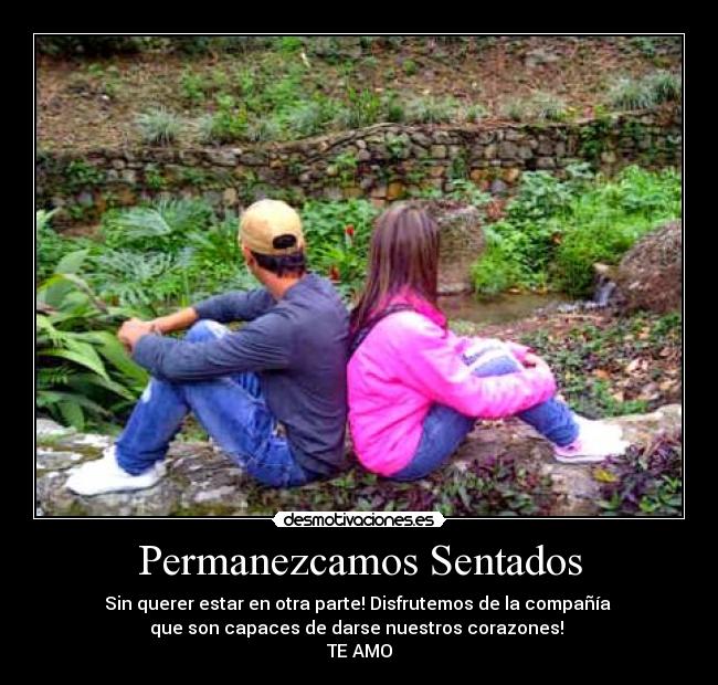 Permanezcamos Sentados - Sin querer estar en otra parte! Disfrutemos de la compañía 
que son capaces de darse nuestros corazones! 
TE AMO