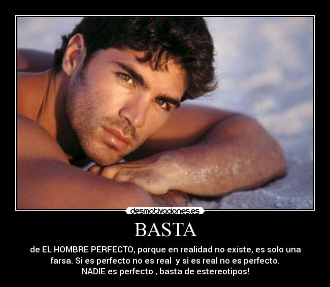 BASTA - de EL HOMBRE PERFECTO, porque en realidad no existe, es solo una
farsa. Si es perfecto no es real y si es real no es perfecto.
NADIE es perfecto , basta de estereotipos!