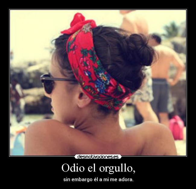 Odio el orgullo, - sin embargo él a mi me adora.