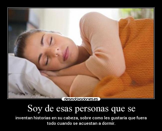 Soy de esas personas que se - inventan historias en su cabeza, sobre como les gustaría que fuera
todo cuando se acuestan a dormir.