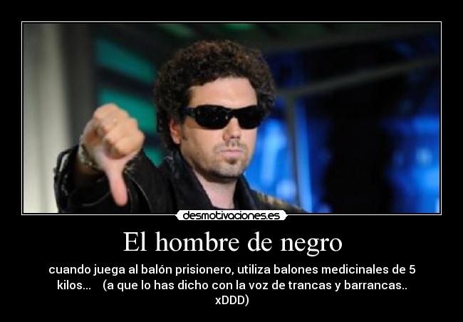 El hombre de negro - cuando juega al balón prisionero, utiliza balones medicinales de 5
kilos...    (a que lo has dicho con la voz de trancas y barrancas..
xDDD)