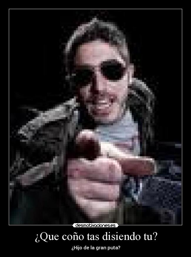 ¿Que coño tas disiendo tu? - ¿Hijo de la gran puta?