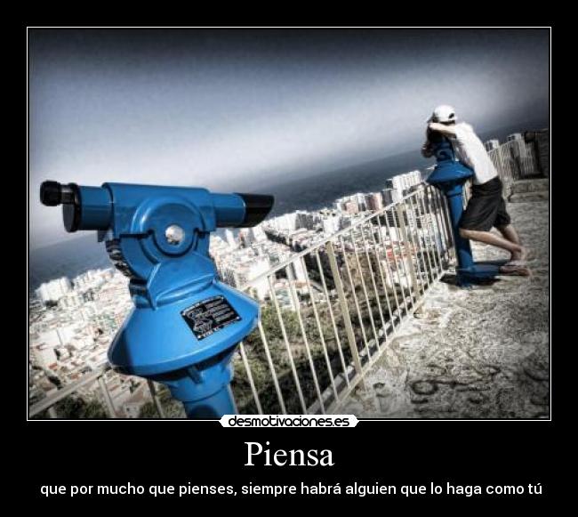 Piensa - que por mucho que pienses, siempre habrá alguien que lo haga como tú