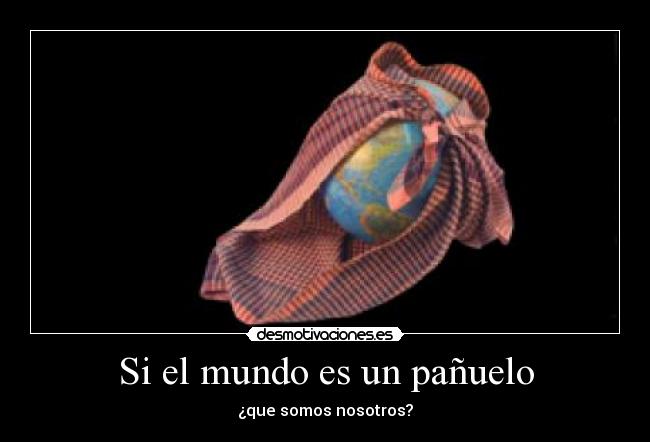 Si el mundo es un pañuelo - ¿que somos nosotros?