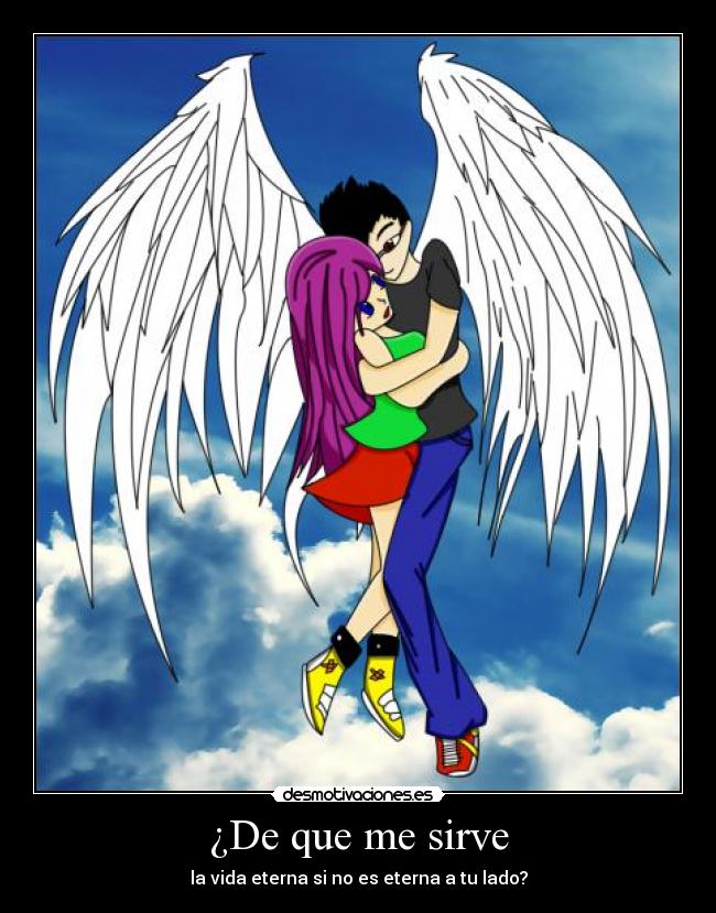 ¿De que me sirve - la vida eterna si no es eterna a tu lado?