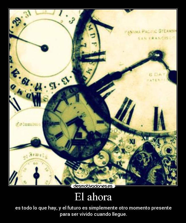 El ahora - es todo lo que hay, y el futuro es simplemente otro momento presente
para ser vivido cuando llegue.