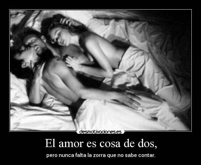 El amor es cosa de dos, - pero nunca falta la zorra que no sabe contar.