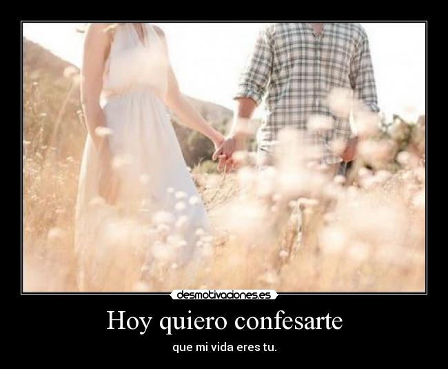 Hoy quiero confesarte - que mi vida eres tu.