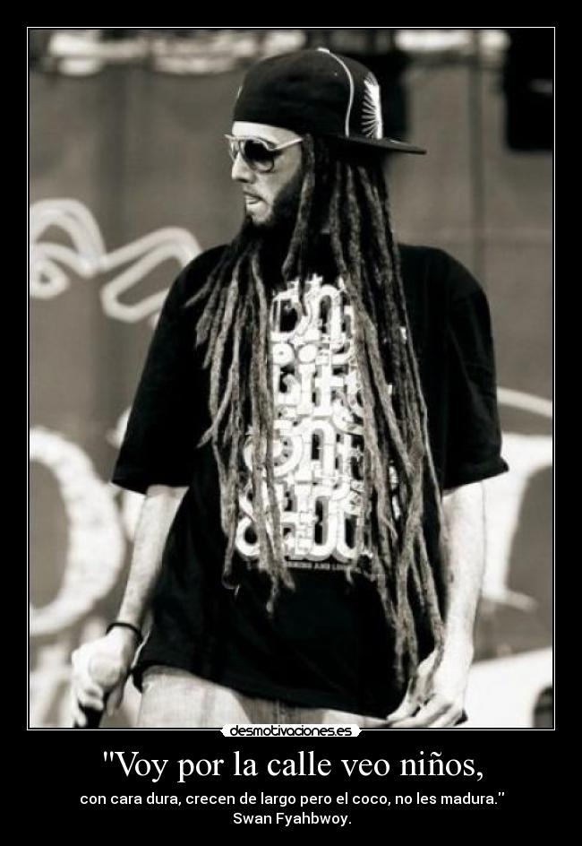 Voy por la calle veo niños, - con cara dura, crecen de largo pero el coco, no les madura.
Swan Fyahbwoy.