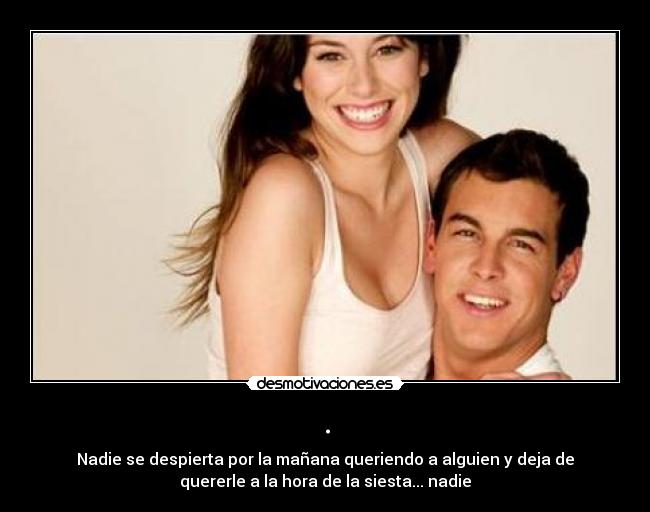 . - Nadie se despierta por la mañana queriendo a alguien y deja de
quererle a la hora de la siesta... nadie