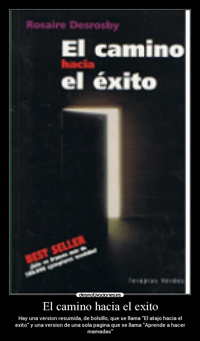 El camino hacia el exito - Hay una version resumida, de bolsillo, que se llama El atajo hacia el
exito y una version de una sola pagina que se llama Aprende a hacer
mamadas