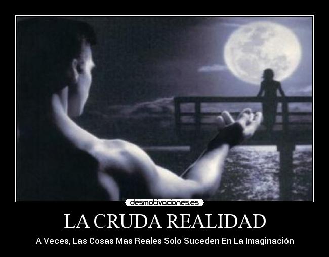 LA CRUDA REALIDAD - A Veces, Las Cosas Mas Reales Solo Suceden En La Imaginación