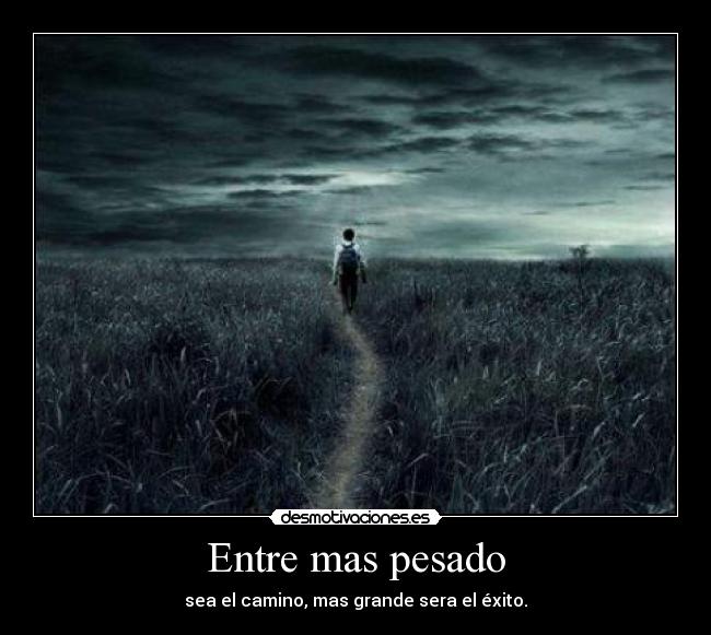 Entre mas pesado - sea el camino, mas grande sera el éxito.
