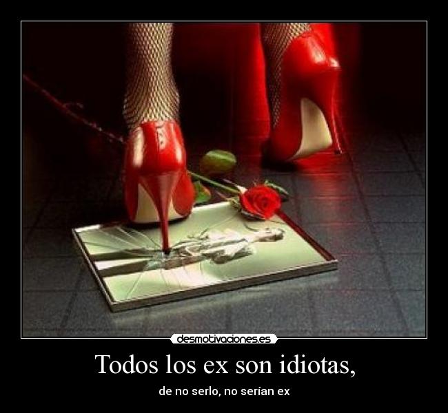 Todos los ex son idiotas, - de no serlo, no serían ex