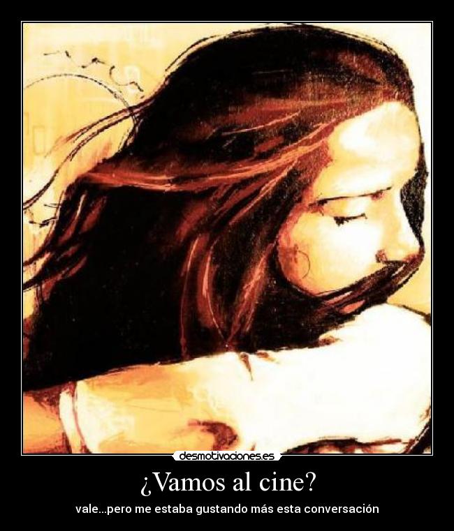¿Vamos al cine? - vale...pero me estaba gustando más esta conversación