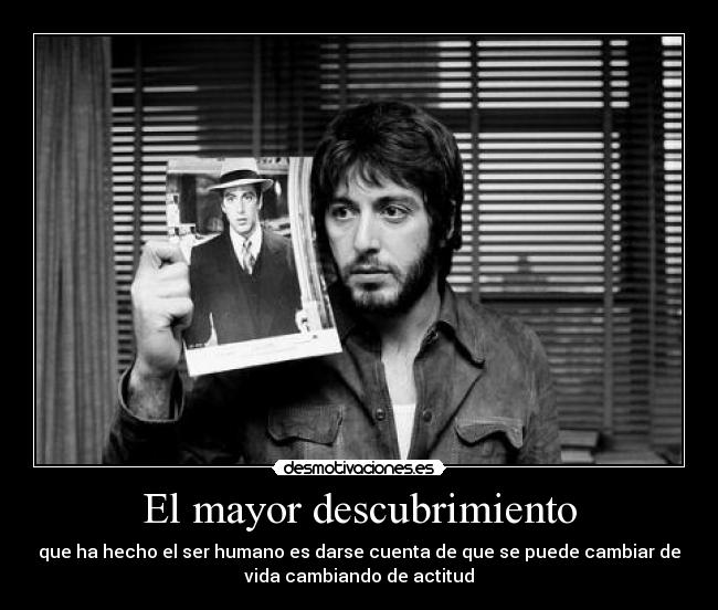 El mayor descubrimiento - que ha hecho el ser humano es darse cuenta de que se puede cambiar de
vida cambiando de actitud